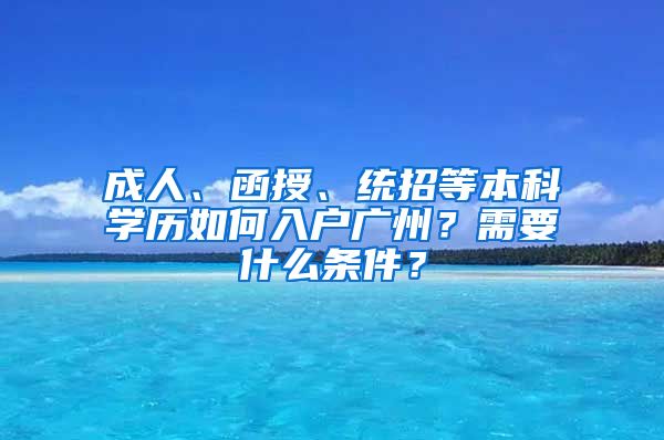 成人、函授、統(tǒng)招等本科學(xué)歷如何入戶(hù)廣州？需要什么條件？