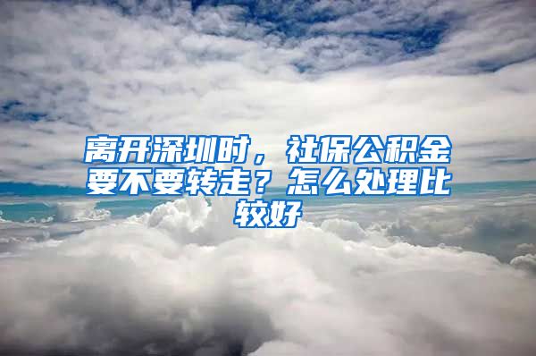 離開深圳時，社保公積金要不要轉(zhuǎn)走？怎么處理比較好