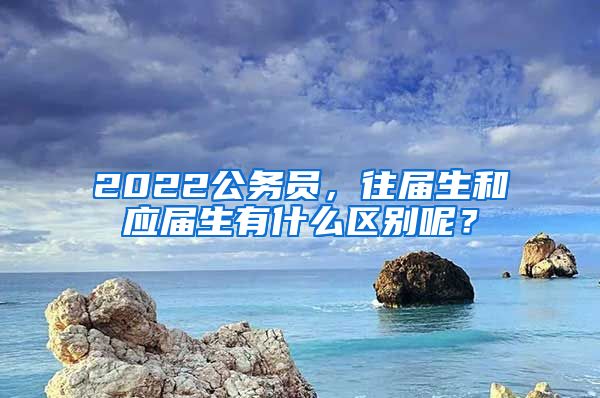 2022公務(wù)員，往屆生和應(yīng)屆生有什么區(qū)別呢？