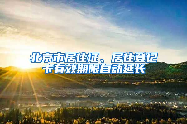 北京市居住證、居住登記卡有效期限自動延長