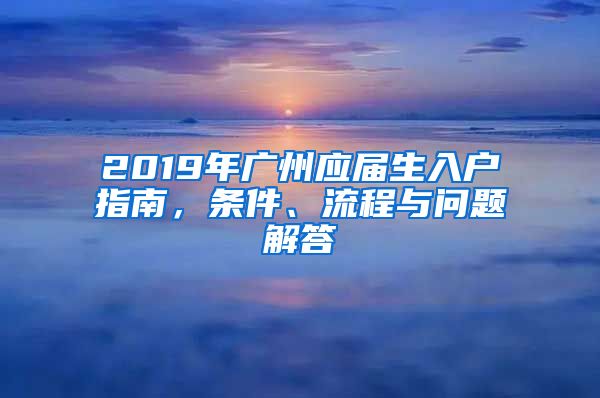 2019年廣州應(yīng)屆生入戶指南，條件、流程與問題解答