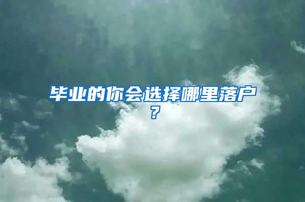 畢業(yè)的你會(huì)選擇哪里落戶(hù)？