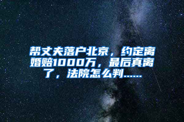 幫丈夫落戶北京，約定離婚賠1000萬，最后真離了，法院怎么判......