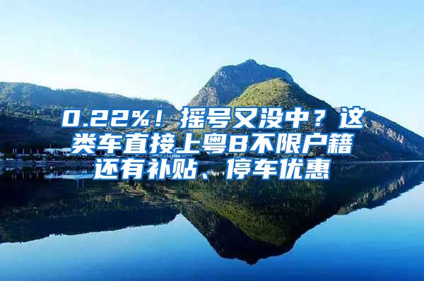 0.22%！搖號(hào)又沒(méi)中？這類車(chē)直接上粵B不限戶籍還有補(bǔ)貼、停車(chē)優(yōu)惠