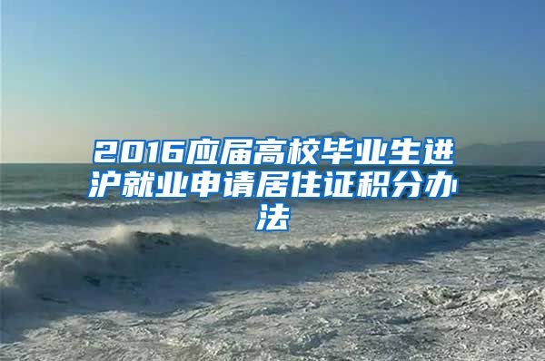 2016應(yīng)屆高校畢業(yè)生進(jìn)滬就業(yè)申請(qǐng)居住證積分辦法