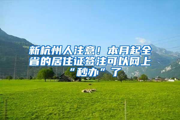 新杭州人注意！本月起全省的居住證簽注可以網(wǎng)上“秒辦”了