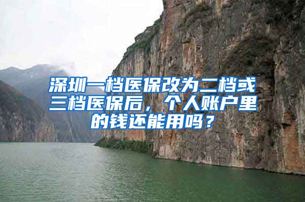 深圳一檔醫(yī)保改為二檔或三檔醫(yī)保后，個(gè)人賬戶里的錢還能用嗎？