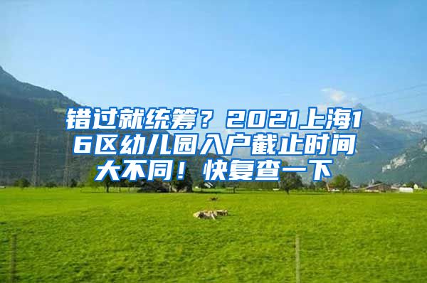 錯(cuò)過(guò)就統(tǒng)籌？2021上海16區(qū)幼兒園入戶截止時(shí)間大不同！快復(fù)查一下