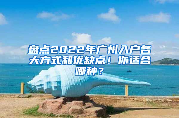 盤點2022年廣州入戶各大方式和優(yōu)缺點！你適合哪種？