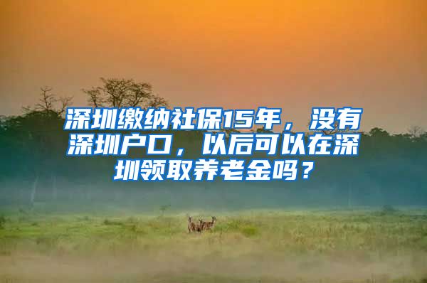 深圳繳納社保15年，沒有深圳戶口，以后可以在深圳領(lǐng)取養(yǎng)老金嗎？