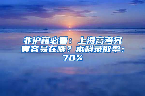 非滬籍必看：上海高考究竟容易在哪？本科錄取率：70%