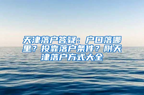 天津落戶答疑：戶口落哪里？投靠落戶條件？附天津落戶方式大全