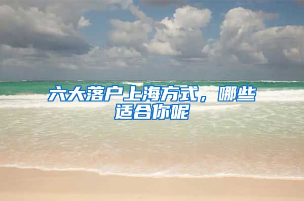 六大落戶上海方式，哪些適合你呢