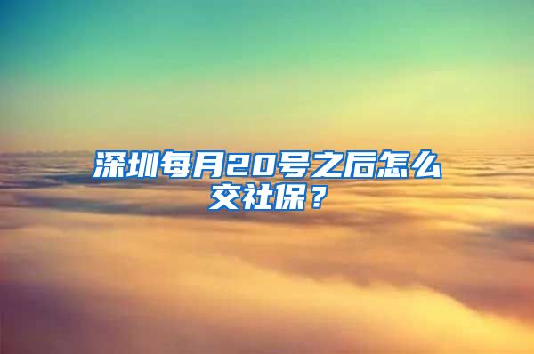 深圳每月20號之后怎么交社保？