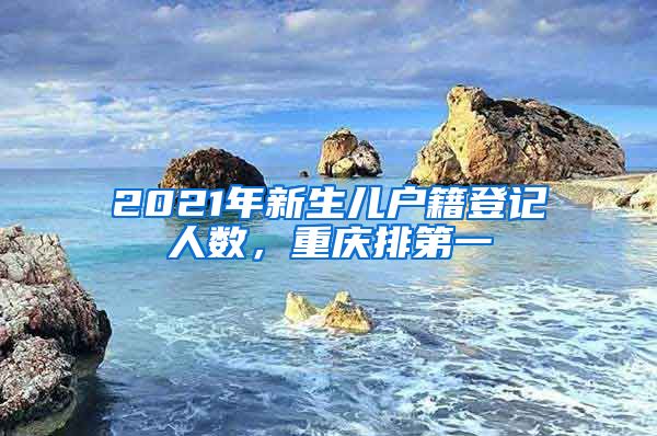 2021年新生兒戶籍登記人數(shù)，重慶排第一