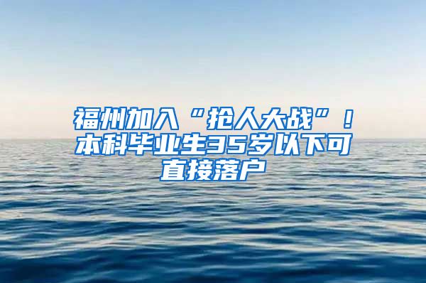 福州加入“搶人大戰(zhàn)”！本科畢業(yè)生35歲以下可直接落戶