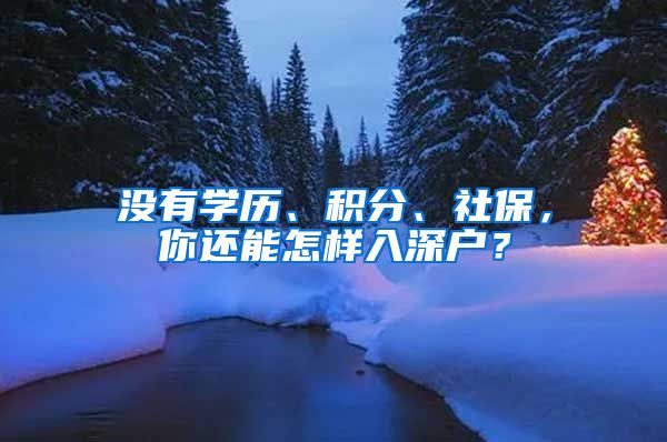 沒有學(xué)歷、積分、社保，你還能怎樣入深戶？