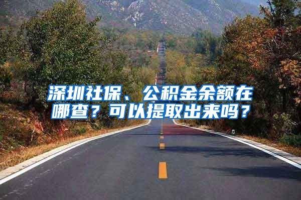 深圳社保、公積金余額在哪查？可以提取出來嗎？