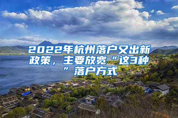 2022年杭州落戶又出新政策，主要放寬“這3種”落戶方式