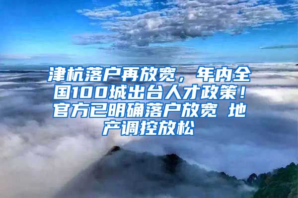 津杭落戶再放寬，年內(nèi)全國100城出臺人才政策！官方已明確落戶放寬≠地產(chǎn)調(diào)控放松