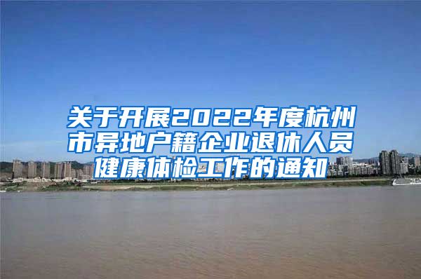 關(guān)于開(kāi)展2022年度杭州市異地戶(hù)籍企業(yè)退休人員健康體檢工作的通知