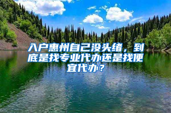 入戶惠州自己沒頭緒，到底是找專業(yè)代辦還是找便宜代辦？