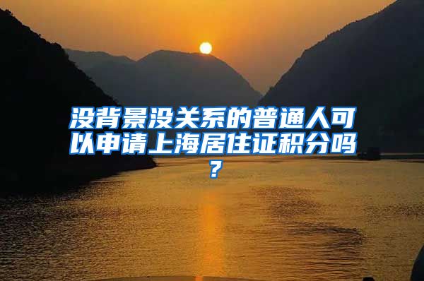 沒背景沒關(guān)系的普通人可以申請上海居住證積分嗎？