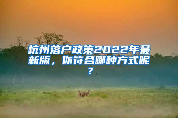 杭州落戶政策2022年最新版，你符合哪種方式呢？