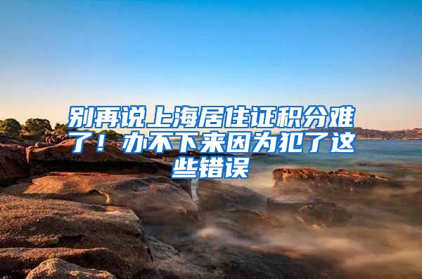 別再說上海居住證積分難了！辦不下來因?yàn)榉噶诉@些錯(cuò)誤