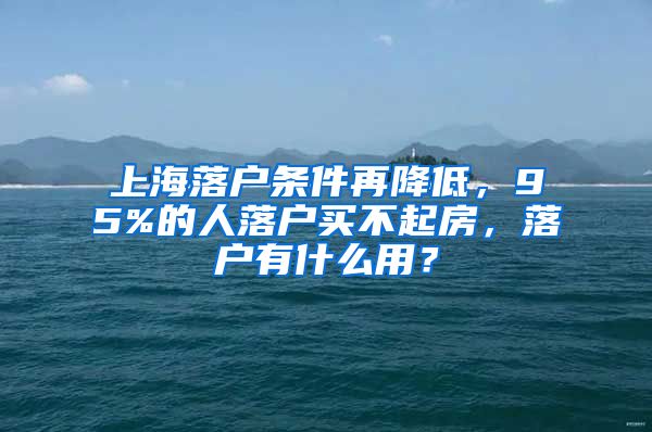 上海落戶條件再降低，95%的人落戶買不起房，落戶有什么用？