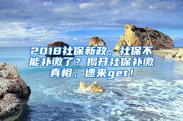 2018社保新政，社保不能補(bǔ)繳了？揭開社保補(bǔ)繳真相，速來get！