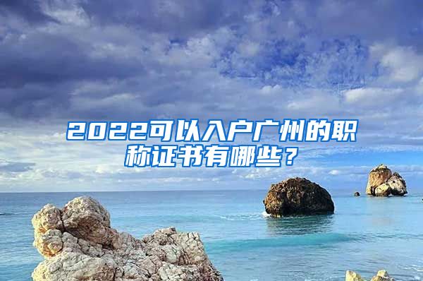 2022可以入戶廣州的職稱證書有哪些？