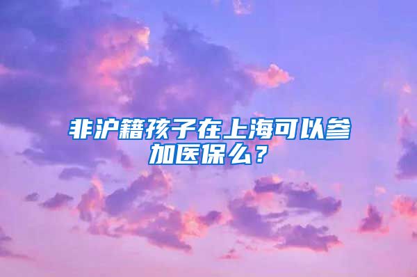 非滬籍孩子在上?？梢詤⒓俞t(yī)保么？