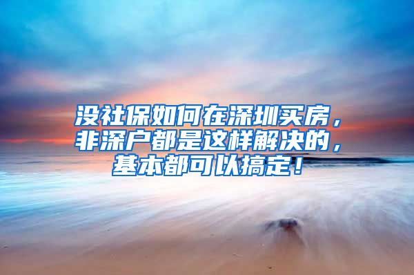 沒社保如何在深圳買房，非深戶都是這樣解決的，基本都可以搞定！