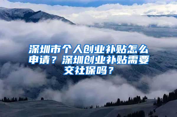 深圳市個(gè)人創(chuàng)業(yè)補(bǔ)貼怎么申請(qǐng)？深圳創(chuàng)業(yè)補(bǔ)貼需要交社保嗎？