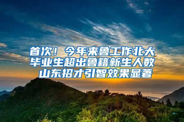 首次！今年來魯工作北大畢業(yè)生超出魯籍新生人數(shù) 山東招才引智效果顯著