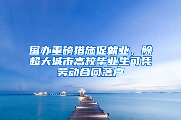 國辦重磅措施促就業(yè)，除超大城市高校畢業(yè)生可憑勞動合同落戶