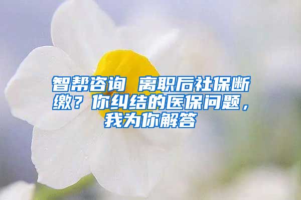 智幫咨詢(xún) 離職后社保斷繳？你糾結(jié)的醫(yī)保問(wèn)題，我為你解答