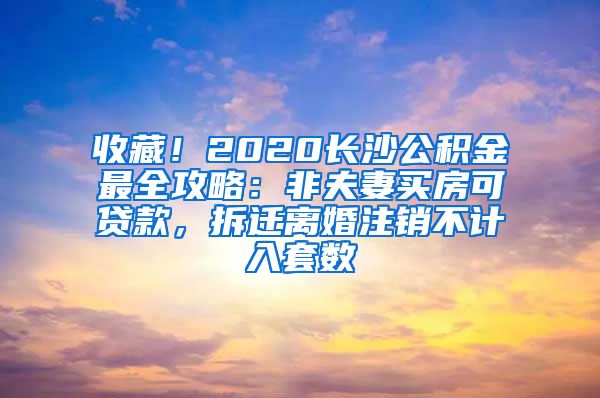 收藏！2020長沙公積金最全攻略：非夫妻買房可貸款，拆遷離婚注銷不計入套數(shù)