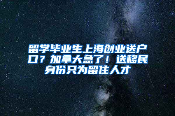 留學(xué)畢業(yè)生上海創(chuàng)業(yè)送戶(hù)口？加拿大急了！送移民身份只為留住人才