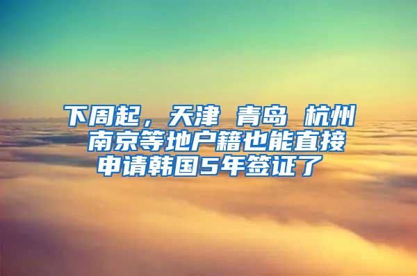 下周起，天津 青島 杭州 南京等地戶籍也能直接申請韓國5年簽證了