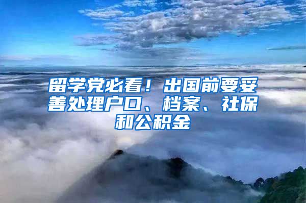 留學(xué)黨必看！出國(guó)前要妥善處理戶口、檔案、社保和公積金