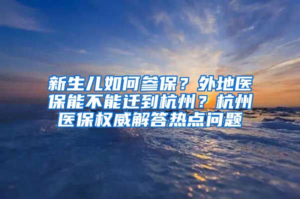 新生兒如何參保？外地醫(yī)保能不能遷到杭州？杭州醫(yī)保權(quán)威解答熱點(diǎn)問題