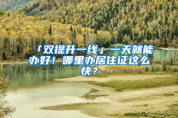 「雙提升一線」一天就能辦好！哪里辦居住證這么快？