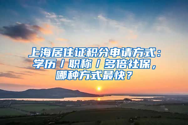 上海居住證積分申請(qǐng)方式：學(xué)歷／職稱／多倍社保，哪種方式最快？