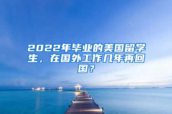 2022年畢業(yè)的美國留學生，在國外工作幾年再回國？