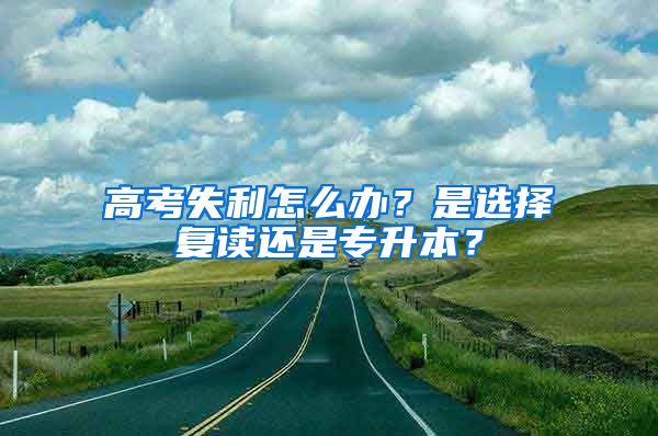 高考失利怎么辦？是選擇復(fù)讀還是專升本？