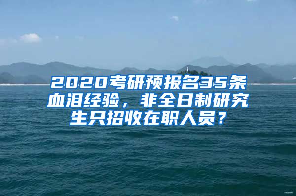 2020考研預(yù)報名35條血淚經(jīng)驗，非全日制研究生只招收在職人員？