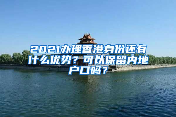 2021辦理香港身份還有什么優(yōu)勢？可以保留內(nèi)地戶口嗎？