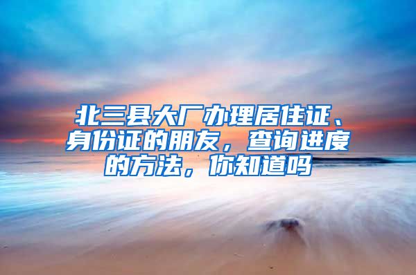 北三縣大廠辦理居住證、身份證的朋友，查詢進(jìn)度的方法，你知道嗎